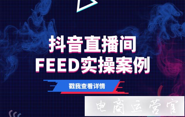 抖音直播間FEED如何搭建?抖音直播間FEED實(shí)操案例